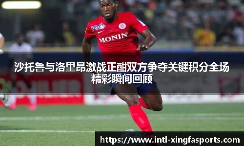 沙托鲁与洛里昂激战正酣双方争夺关键积分全场精彩瞬间回顾